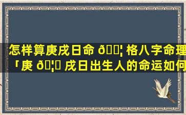 怎样算庚戌日命 🐦 格八字命理「庚 🦍 戌日出生人的命运如何,庚戌日婚姻配对」